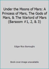 Under the Moons of Mars: A Princess of Mars, The Gods of Mars, & The Warlord of Mars (Barsoom #1, 2, & 3)