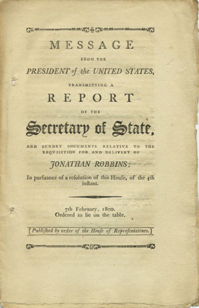 Message from the President of the United States, Transmitting a Report of the Secretary of State, and sundry documents relative to the requisition for and delivery of Jonathan Robbins; in pursuance of a resolution of this House, of the 4th instant: 7th February, 1800. Ordered to lie on the table