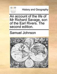 An Account of the Life of MR Richard Savage, Son of the Earl Rivers. the Second Edition.