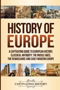 History of Europe: A Captivating Guide to European History, Classical Antiquity, The Middle Ages,...