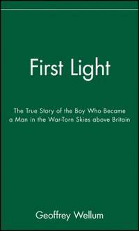 First Light : The True Story of the Boy Who Became a Man in the War-Torn Skies above Britain