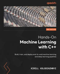 Hands-On Machine Learning with C++: Build, train, and deploy end-to-end machine learning and deep...