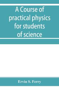 A course of practical physics for students of science and engineering Part I- Fundamental, Measurements and Properties of Matter, Part II- Heat