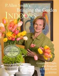 Bringing the Garden Indoors : Containers, Crafts, and Bouquets for Every Room