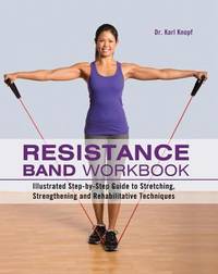 Resistance Band Workbook : Illustrated Step-By-Step Guide to Stretching, Strengthening and...