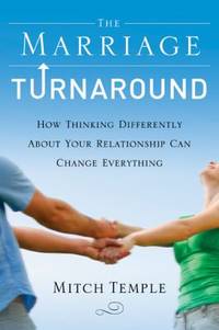 The Marriage Turnaround : How Thinking Differently about Your Relationship Can Change Everything