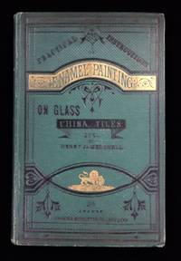Practical Instructions in Enamel Painting on Glass, China, Tiles,etc., to which is added full instructions for the manufacture of the vitreous pigments required. Henry James Snell Brodie & Middleton London