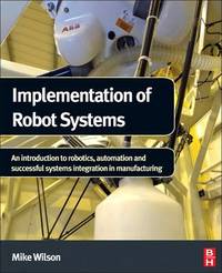Implementation of Robot Systems: An introduction to robotics, automation, and successful systems...