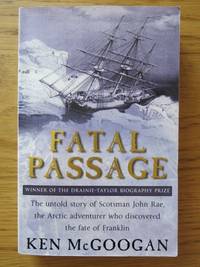 FATAL PASSAGE: The Untold Story of Scotsman John Rae, the Arctic Adventurer who Discovered  the Fate of Franklin by McGoogan, Ken - 2002