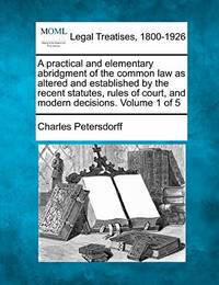 A Practical and Elementary Abridgment of the Common Law as Altered and Established by the Recent Statutes, Rules of Court, and Modern Decisions. Volume 1 of 5