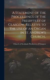 A Statement of the Proceedings of the Presbytery of Glasgow, Relative to the Use of an Organ in...