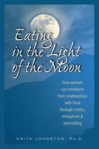 Eating in the Light of the Moon : How Women Can Transform Their Relationship with Food Through...