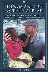 Things Are Not as They Appear: One Man's Journey into the Realm of Supernatural Physical Healing...
