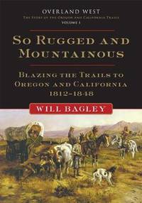 So Rugged and Mountainous: Blazing the Trails to Oregon and California, 1812-1848