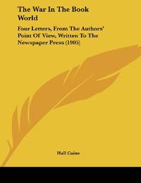 The War In The Book World: Four Letters, From The Authors&#039; Point Of View, Written To The Newspaper Press (1905) by Caine, Hall