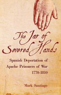 The Jar of Severed Hands: Spanish Deportation of Apache Prisoners of War, 1770-1810