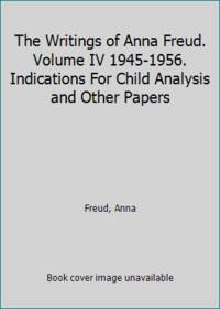 The Writings of Anna Freud. Volume IV 1945-1956. Indications For Child Analysis and Other Papers