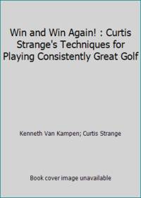 Win and Win Again! : Curtis Strange's Techniques for Playing Consistently Great Golf