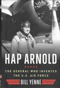 Hap Arnold: The General Who Invented the U. S. Air Force by Bill Yenne - 2013