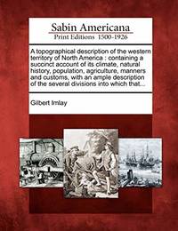 A Topographical Description of the Western Territory of North America: Containing a Succinct...