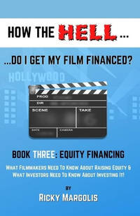 HOW THE HELL... Do I Get My Film Financed?: Book Three: EQUITY FINANCING: What Filmmakers Need To Know About Raising Equity & What Investors Need To Know About Investing It!