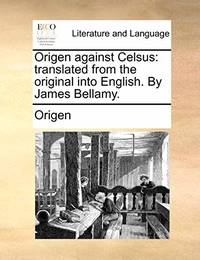Origen Against Celsus: Translated from the Original Into English. by James Bellamy