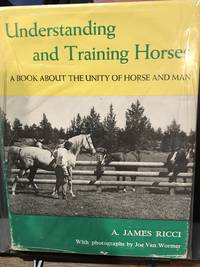 UNDERSTANDING AND TRAINING HORSES: A Book About The Unity Of Horse And Man by A. James Ricci - 1964