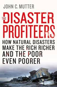 The Disaster Profiteers : How Natural Disasters Make the Rich Richer and the Poor Even Poorer by John C. Mutter - 2015