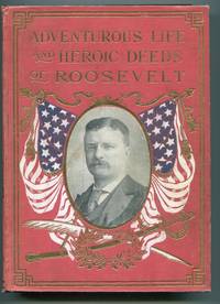 Adventurous Life and Heroic Deeds of Theodore Roosevelt Containing a Full Account of his...