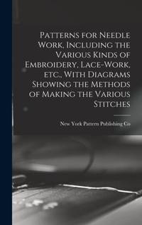 Patterns for Needle Work, Including the Various Kinds of Embroidery, Lace-work, etc., With...