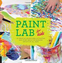 Paint Lab for Kids: 52 Creative Adventures in Painting and Mixed Media for Budding Artists of All...