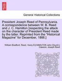 President Joseph Reed of Pennsylvania. A correspondence between W. B. Reed and J. C. Hamilton [respecting the attack on the character of President Reed made by the latter. Reprinted from the "Historical Magazine" for December, 1866.]