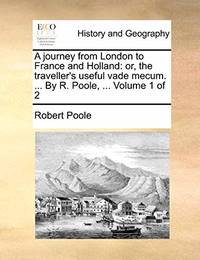 A Journey from London to France and Holland: Or, the Traveller's Useful Vade Mecum. ... by R....