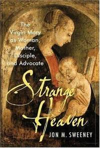 Strange Heaven : The Virgin Mary as Woman, Mother, Disciple and Advocate by Jon M. Sweeney - 2006