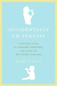 Accidentally on Purpose: A One-Night Stand, My Unplanned Parenthood, and Loving the Best Mistake...