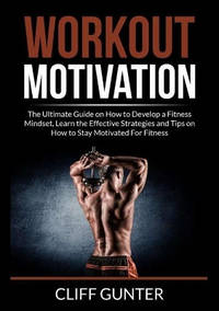 Workout Motivation: The Ultimate Guide on How to Develop a Fitness Mindset, Learn the Effective...
