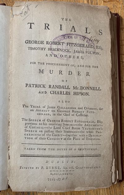 The Trials of George Robert Fitzgerald, Esq; Timoth Brecknock, James Fulton, and Others, for the Procurement of, and for the Murder of Patrick Randall McDonnell and Charles Hipson. Also The TRIAL of John Gallagher and others, for an Assault on George Robert Fitzgerald, in the Gaol of Castlebar. The Speech of George Robert Fitzgerald, Esq; previous to his receiving Sentence, the Arguments of Council, the Lord Chief Baron Yelverton’s Speech on passing their Sentences, the whole Proceedings of the Court, together with a Description of their Conduct at the Place of Execution. Taken from the Notes of a Gentleman.