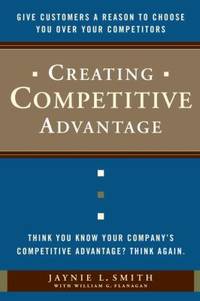 Creating Competitive Advantage : Give Customers a Reason to Choose You over Your Competitors
