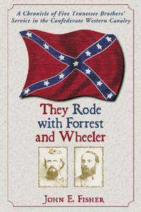 They Rode with Forrest and Wheeler: A Chronicle of Five Tennessee Brothers' Service in the...