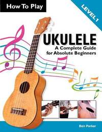 How to Play Ukulele : A Complete Guide for Absolute Beginners - Level 1
