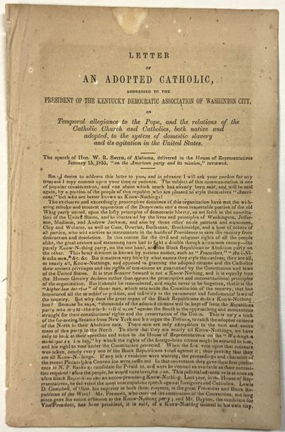 LETTER OF AN ADOPTED CATHOLIC, ADDRESSED TO THE PRESIDENT OF THE KENTUCKY DEMOCRATIC ASSOCIATION OF WASHINGTON CITY, ON TEMPORAL ALLEGIANCE TO THE POPE, AND THE RELATIONS OF THE CATHOLIC CHURCH AND CATHOLICS, BOTH NATIVE AND ADOPTED, TO THE SYSTEM OF DOMESTIC SLAVERY AND ITS AGITATION IN THE UNITED STATES. THE SPEECH OF HON. W.R. SMITH, OF ALABAMA..."ON THE AMERICAN PARTY AND ITS MISSION," REVIEWED