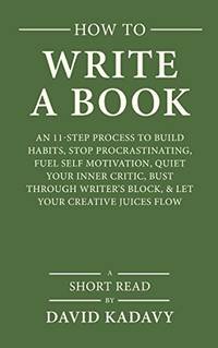 How to Write a Book: An 11-Step Process to Build Habits, Stop Procrastinating, Fuel...