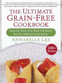 The Ultimate Grain-Free Cookbook : Sugar-Free, Starch-Free, Whole Food Recipes from My California...