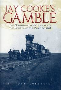 Jay Cooke&#039;s Gamble: The Northern Pacific Railroad, The Sioux, and the Panic of 1873 by LUBETKIN, M. JOHN - 2006