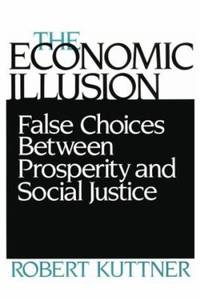 The Economic Illusion : False Choices Between Prosperity and Social Justice