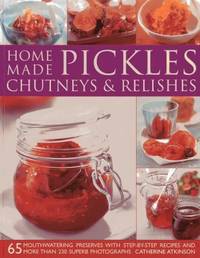 Home-Made Pickles, Chutneys and Relishes : 65 Mouthwatering Preserves with Step-By-step Recipes...