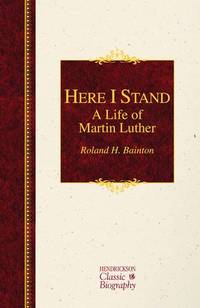 Here I Stand: A Life of Martin Luther Hendrickson Classic Biographies