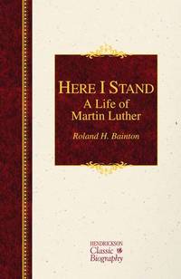 Here I Stand: A Life of Martin Luther (Hendrickson Classic Biographies) by Bainton, Roland H