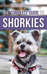 The Complete Guide to Shorkies: Preparing for, Choosing, Training, Feeding, Exercising,...