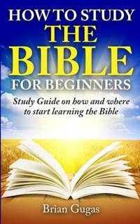 How to Study the Bible for Beginners: Study Guide on How and Where to Start Learning the Bible